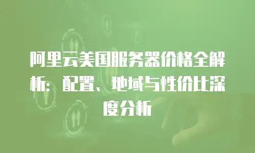 阿里云美国服务器价格全解析：配置、地域与性价比深度分析