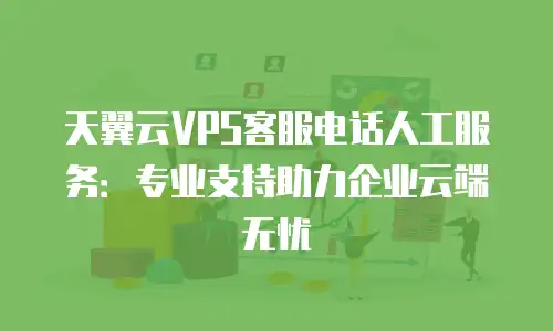 天翼云VPS客服电话人工服务：专业支持助力企业云端无忧