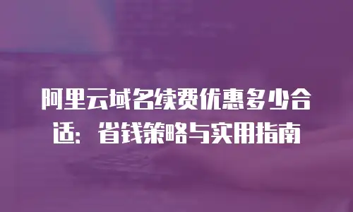 阿里云域名续费优惠多少合适：省钱策略与实用指南