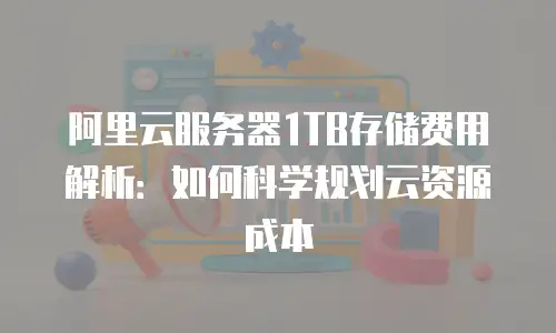 阿里云服务器1TB存储费用解析：如何科学规划云资源成本