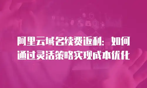 阿里云域名续费返利：如何通过灵活策略实现成本优化
