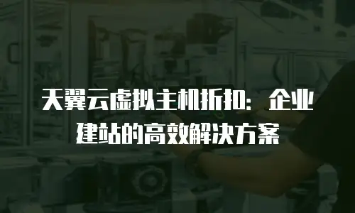 天翼云虚拟主机折扣：企业建站的高效解决方案