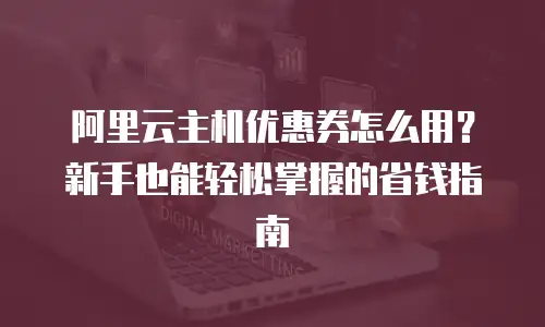 阿里云主机优惠券怎么用？新手也能轻松掌握的省钱指南