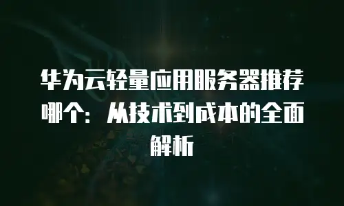 华为云轻量应用服务器推荐哪个：从技术到成本的全面解析