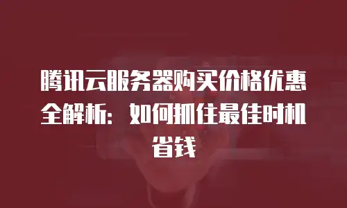 腾讯云服务器购买价格优惠全解析：如何抓住最佳时机省钱