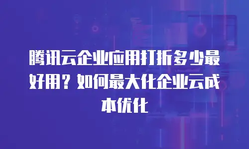 腾讯云企业应用打折多少最好用？如何最大化企业云成本优化