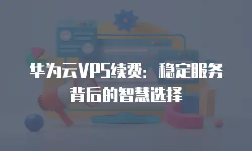 华为云VPS续费：稳定服务背后的智慧选择