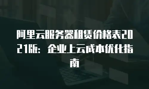 阿里云服务器租赁价格表2021版：企业上云成本优化指南