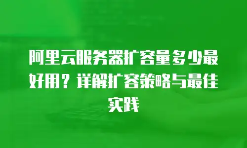 阿里云服务器扩容量多少最好用？详解扩容策略与最佳实践