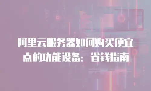 阿里云服务器如何购买便宜点的功能设备：省钱指南