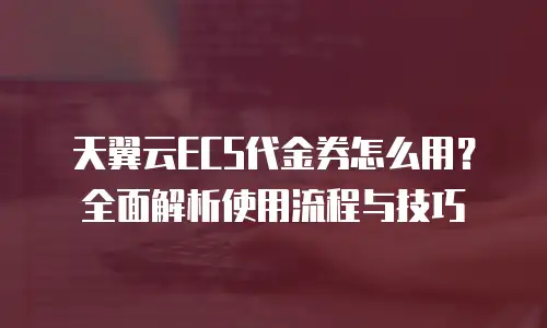 天翼云ECS代金券怎么用？全面解析使用流程与技巧
