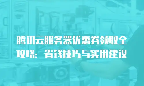 腾讯云服务器优惠券领取全攻略：省钱技巧与实用建议