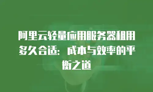 阿里云轻量应用服务器租用多久合适：成本与效率的平衡之道