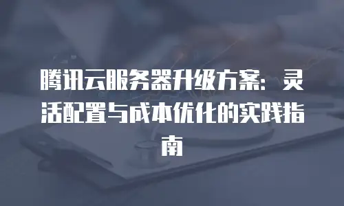 腾讯云服务器升级方案：灵活配置与成本优化的实践指南