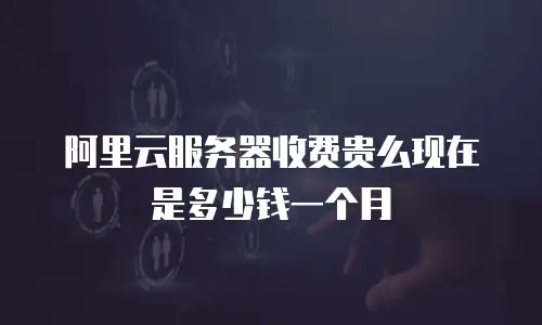 阿里云服务器收费贵么现在是多少钱一个月