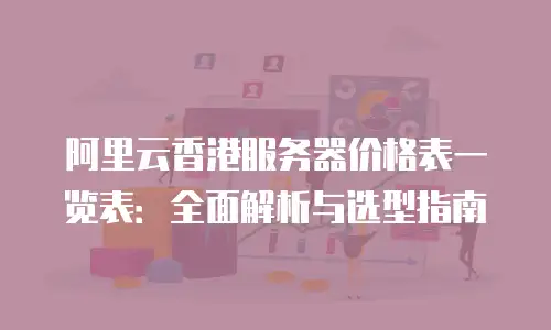阿里云香港服务器价格表一览表：全面解析与选型指南
