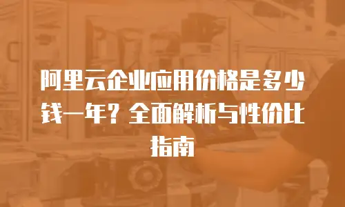 阿里云企业应用价格是多少钱一年？全面解析与性价比指南