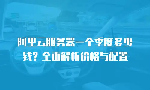 阿里云服务器一个季度多少钱？全面解析价格与配置