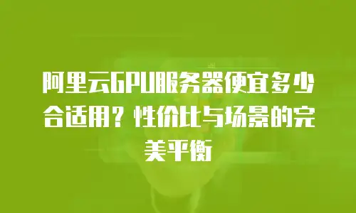 阿里云GPU服务器便宜多少合适用？性价比与场景的完美平衡