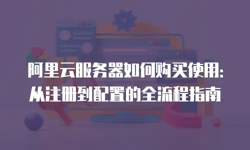 阿里云服务器如何购买使用：从注册到配置的全流程指南