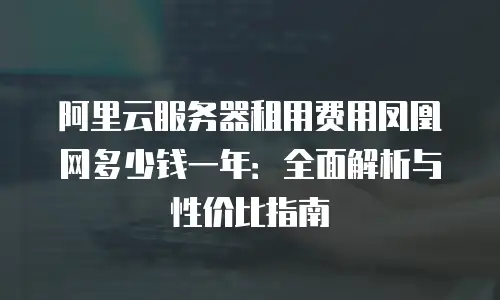 阿里云服务器租用费用凤凰网多少钱一年：全面解析与性价比指南