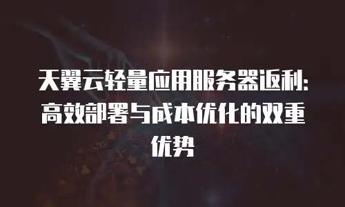 天翼云轻量应用服务器返利：高效部署与成本优化的双重优势