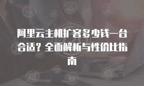 阿里云主机扩容多少钱一台合适？全面解析与性价比指南