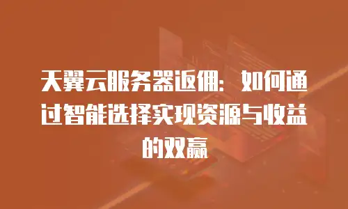 天翼云服务器返佣：如何通过智能选择实现资源与收益的双赢