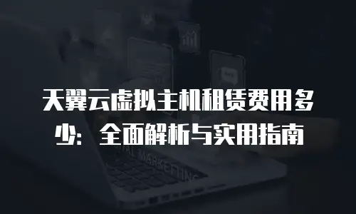 天翼云虚拟主机租赁费用多少：全面解析与实用指南