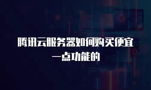腾讯云服务器如何购买便宜一点功能的