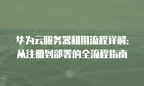 华为云服务器租用流程详解：从注册到部署的全流程指南