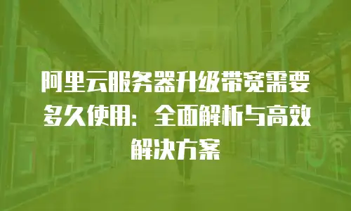 阿里云服务器升级带宽需要多久使用：全面解析与高效解决方案
