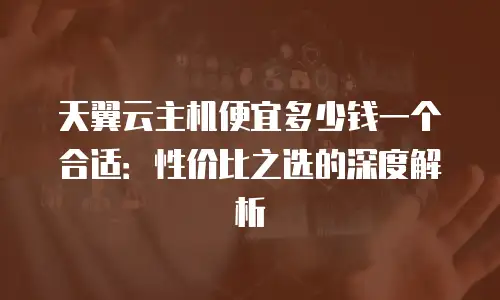 天翼云主机便宜多少钱一个合适：性价比之选的深度解析