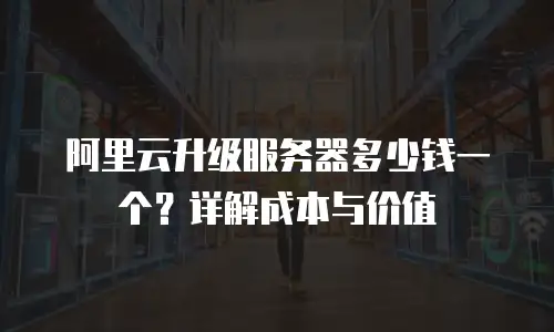 阿里云升级服务器多少钱一个？详解成本与价值