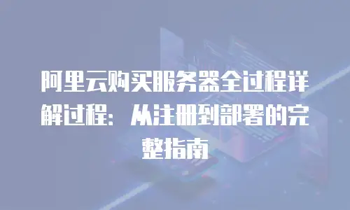 阿里云购买服务器全过程详解过程：从注册到部署的完整指南
