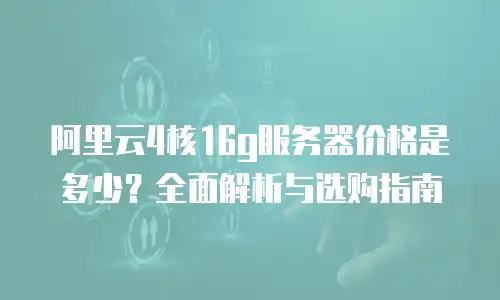 阿里云4核16g服务器价格是多少？全面解析与选购指南