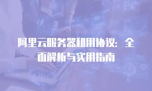 阿里云服务器租用协议：全面解析与实用指南