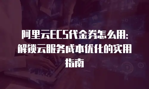 阿里云ECS代金券怎么用：解锁云服务成本优化的实用指南