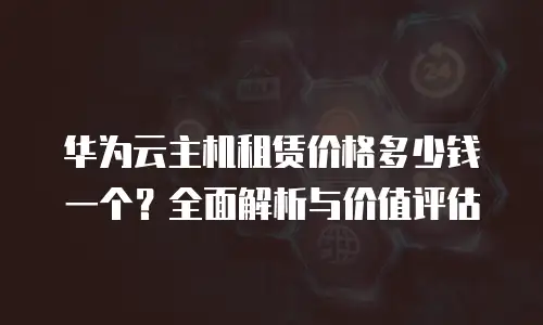 华为云主机租赁价格多少钱一个？全面解析与价值评估