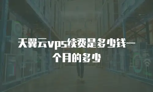 天翼云vps续费是多少钱一个月的多少