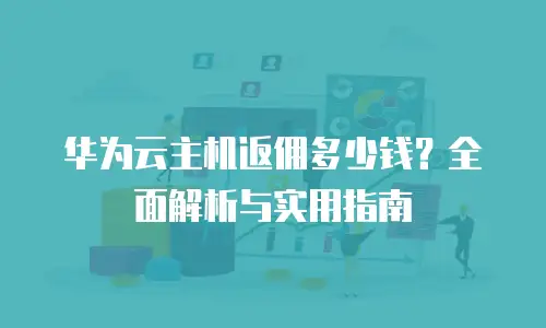 华为云主机返佣多少钱？全面解析与实用指南