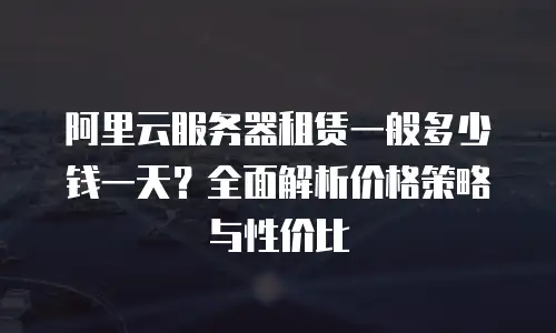 阿里云服务器租赁一般多少钱一天？全面解析价格策略与性价比