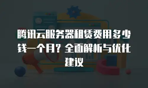 腾讯云服务器租赁费用多少钱一个月？全面解析与优化建议