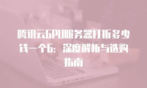 腾讯云GPU服务器打折多少钱一个G：深度解析与选购指南