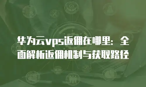 华为云vps返佣在哪里：全面解析返佣机制与获取路径