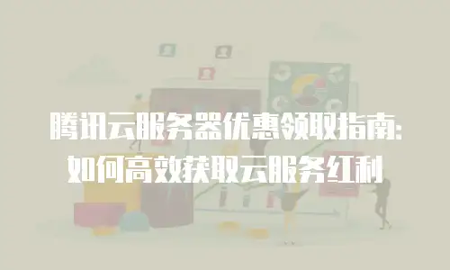腾讯云服务器优惠领取指南：如何高效获取云服务红利