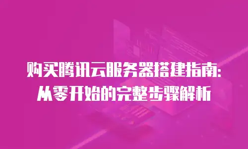 购买腾讯云服务器搭建指南：从零开始的完整步骤解析