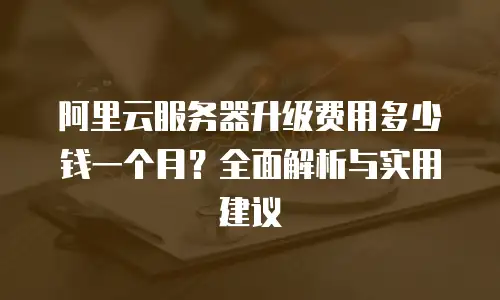 阿里云服务器升级费用多少钱一个月？全面解析与实用建议