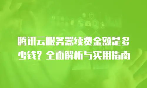腾讯云服务器续费金额是多少钱？全面解析与实用指南