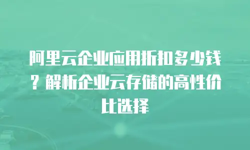 阿里云企业应用折扣多少钱？解析企业云存储的高性价比选择